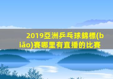 2019亞洲乒乓球錦標(biāo)賽哪里有直播的比賽